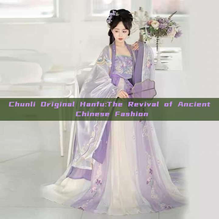 Chunli Original Hanfu:The Revival of Ancient Chinese Fashion Chunli Original Hanfu:The Revival of Ancient Chinese Fashion