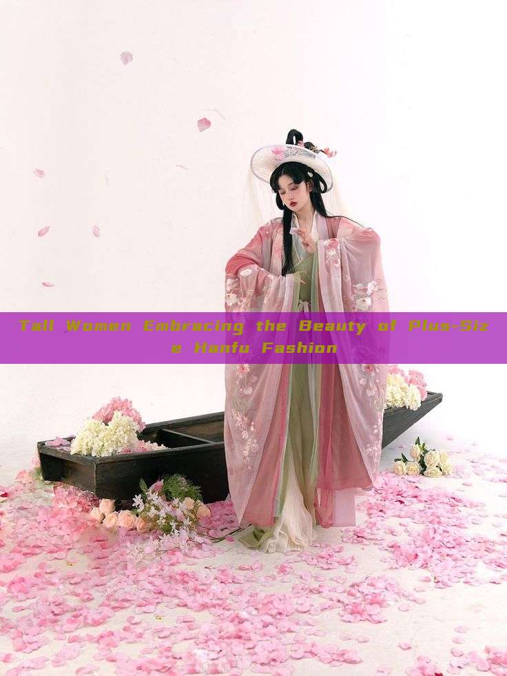 Tall Women Embracing the Beauty of Plus-Size Hanfu Fashion Tall Women Embracing the Beauty of Plus-Size Hanfu Fashion