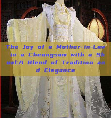The Joy of a Mother-in-Law in a Cheongsam with a Shawl:A Blend of Tradition and Elegance