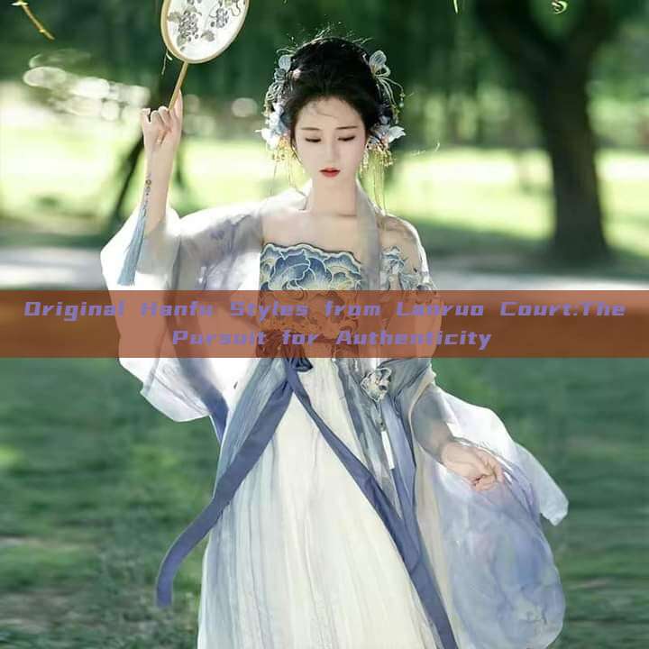 Original Hanfu Styles from Lanruo Court:The Pursuit for Authenticity Original Hanfu Styles from Lanruo Court:The Pursuit for Authenticity