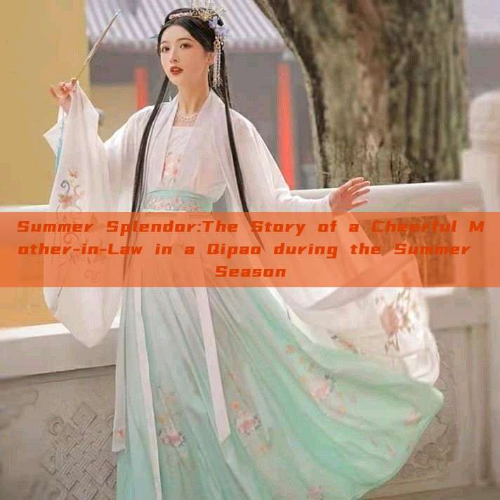 Summer Splendor:The Story of a Cheerful Mother-in-Law in a Qipao during the Summer Season Summer Splendor:The Story of a Cheerful Mother-in-Law in a Qipao during the Summer Season