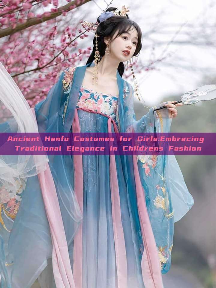 Ancient Hanfu Costumes for Girls:Embracing Traditional Elegance in Childrens Fashion Ancient Hanfu Costumes for Girls:Embracing Traditional Elegance in Childrens Fashion