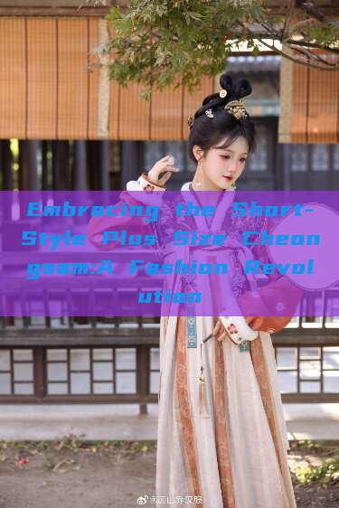 Embracing the Short-Style Plus Size Cheongsam:A Fashion Revolution Embracing the Short-Style Plus Size Cheongsam:A Fashion Revolution