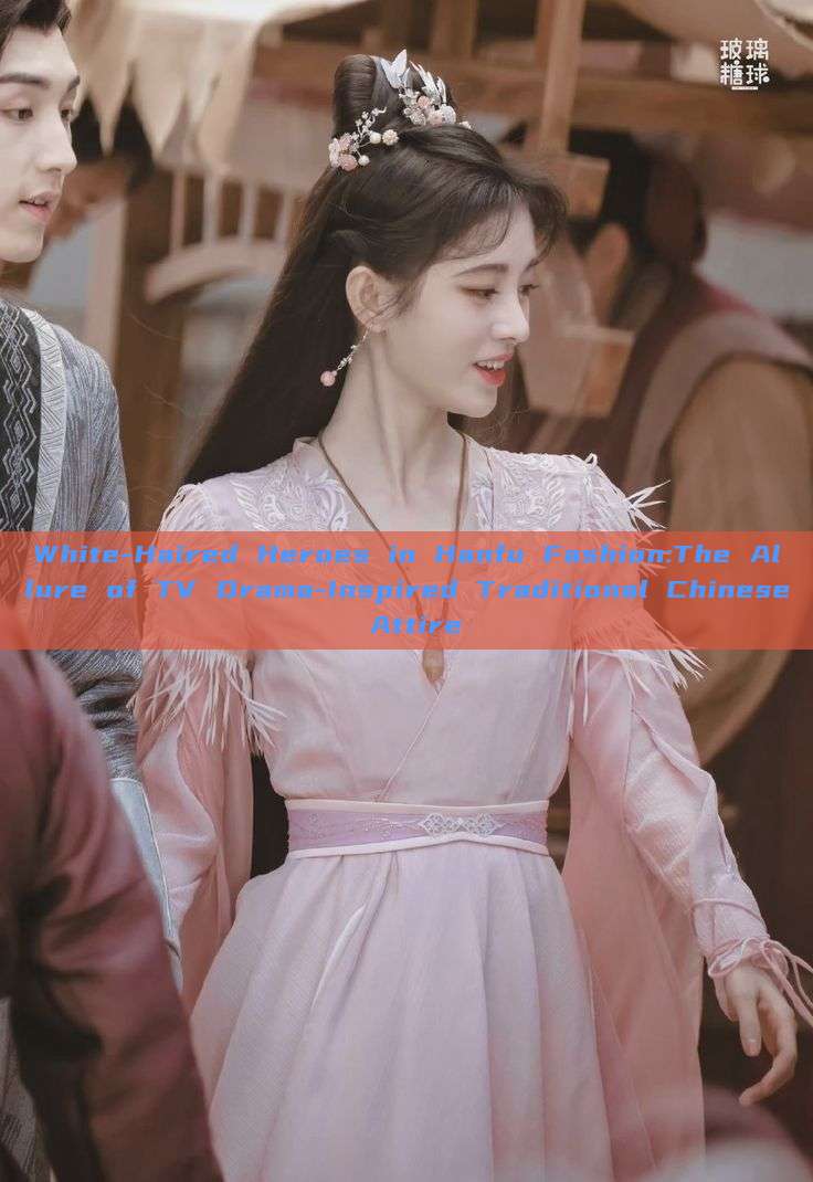 White-Haired Heroes in Hanfu Fashion:The Allure of TV Drama-Inspired Traditional Chinese Attire White-Haired Heroes in Hanfu Fashion:The Allure of TV Drama-Inspired Traditional Chinese Attire