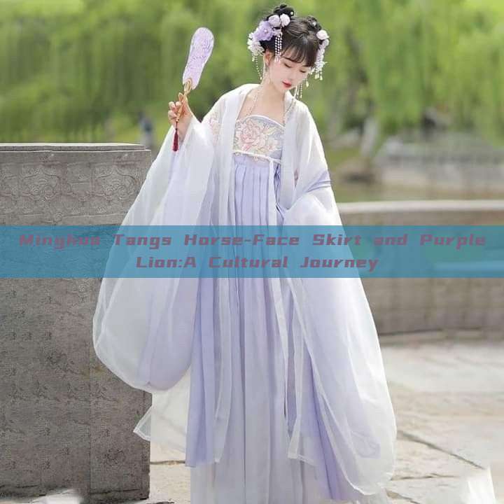 Minghua Tangs Horse-Face Skirt and Purple Lion:A Cultural Journey Minghua Tangs Horse-Face Skirt and Purple Lion:A Cultural Journey