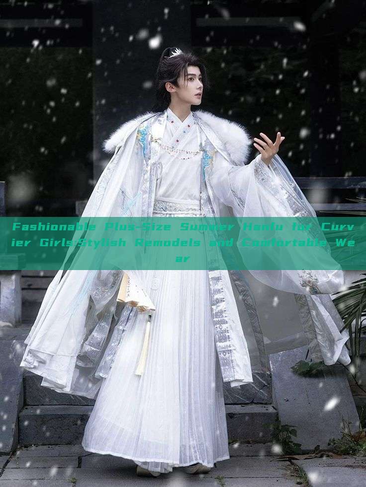 Fashionable Plus-Size Summer Hanfu for Curvier Girls:Stylish Remodels and Comfortable Wear Fashionable Plus-Size Summer Hanfu for Curvier Girls:Stylish Remodels and Comfortable Wear