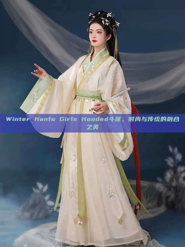 Winter Hanfu Girls Hooded斗篷,时尚与传统的融合之美 Winter Hanfu Girls Hooded斗篷,时尚与传统的融合之美