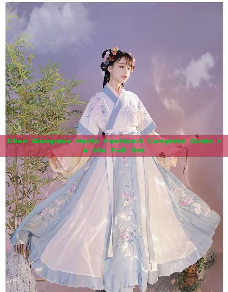 Chen Qianqians Hanfu Fashion:A Complete Guide to the Full Set Chen Qianqians Hanfu Fashion:A Complete Guide to the Full Set