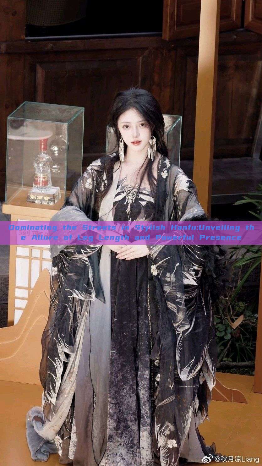 Dominating the Streets in Stylish Hanfu:Unveiling the Allure of Leg Length and Powerful Presence Dominating the Streets in Stylish Hanfu:Unveiling the Allure of Leg Length and Powerful Presence