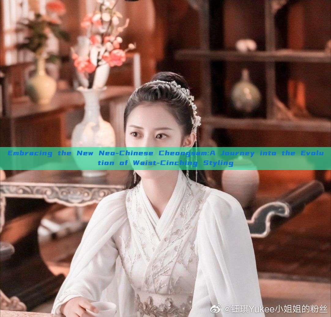 Embracing the New Neo-Chinese Cheongsam:A Journey into the Evolution of Waist-Cinching Styling Embracing the New Neo-Chinese Cheongsam:A Journey into the Evolution of Waist-Cinching Styling