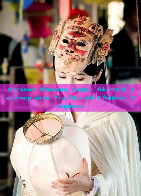Ancient Womens Hanfu Skirts:A Journey into Traditional Chinese Elegance Ancient Womens Hanfu Skirts:A Journey into Traditional Chinese Elegance