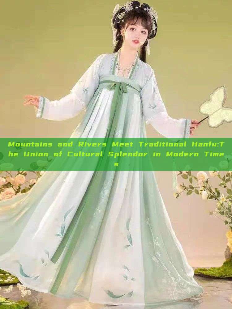 Mountains and Rivers Meet Traditional Hanfu:The Union of Cultural Splendor in Modern Times Mountains and Rivers Meet Traditional Hanfu:The Union of Cultural Splendor in Modern Times