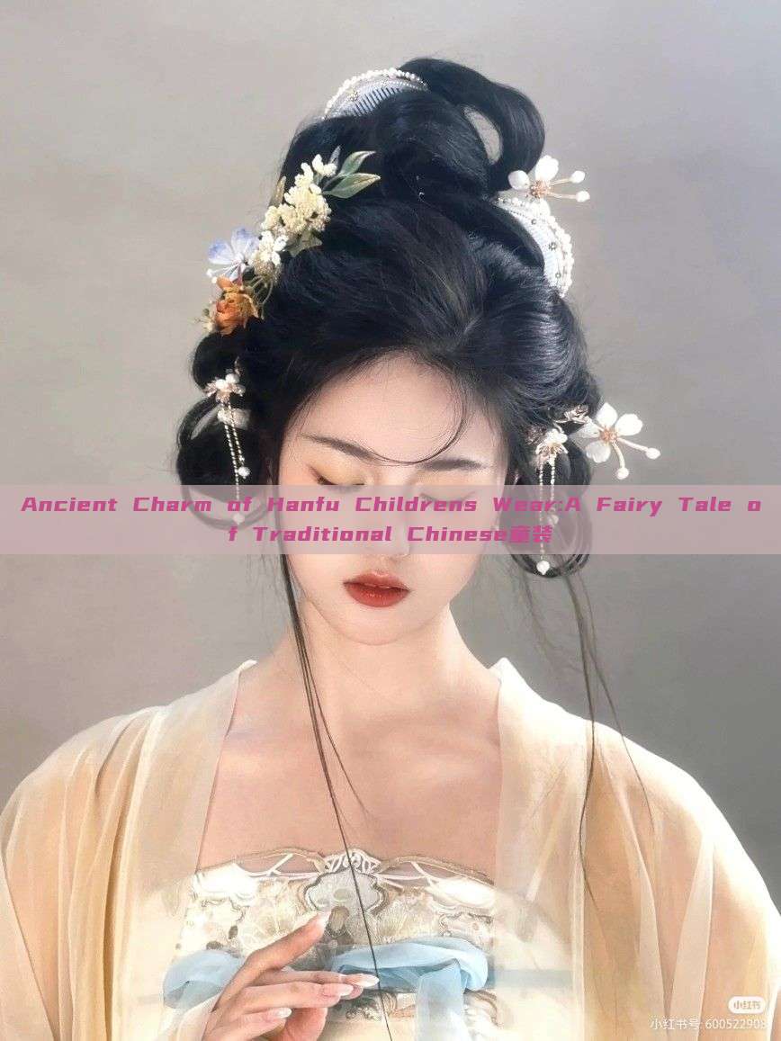 Ancient Charm of Hanfu Childrens Wear:A Fairy Tale of Traditional Chinese童装 Ancient Charm of Hanfu Childrens Wear:A Fairy Tale of Traditional Chinese童装