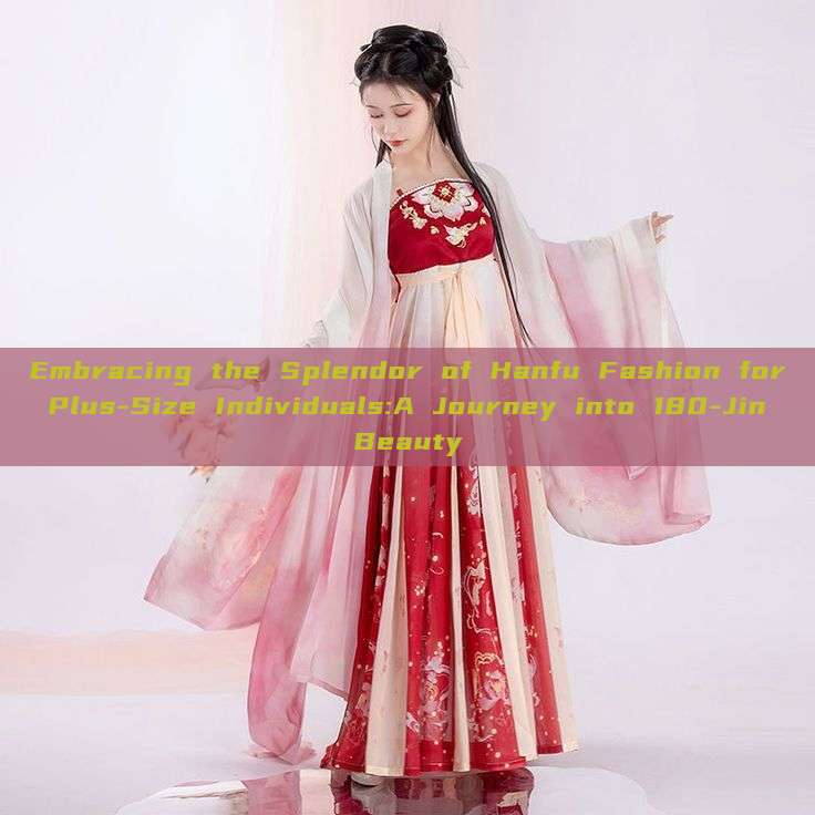 Embracing the Splendor of Hanfu Fashion for Plus-Size Individuals:A Journey into 180-Jin Beauty Embracing the Splendor of Hanfu Fashion for Plus-Size Individuals:A Journey into 180-Jin Beauty