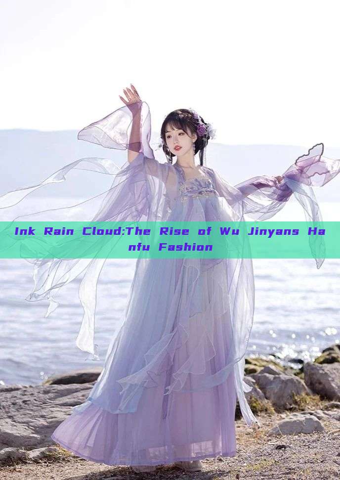Ink Rain Cloud:The Rise of Wu Jinyans Hanfu Fashion Ink Rain Cloud:The Rise of Wu Jinyans Hanfu Fashion