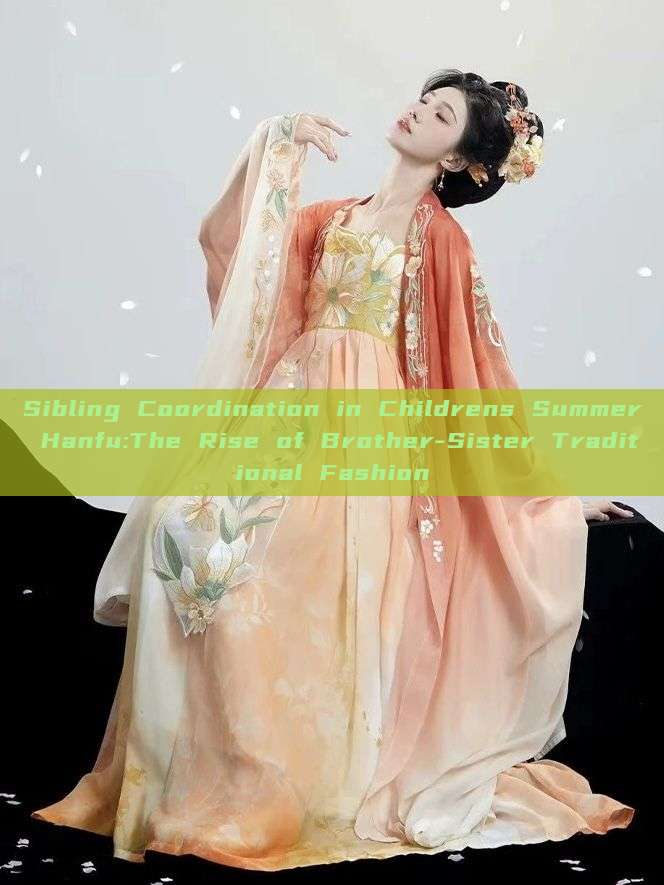Sibling Coordination in Childrens Summer Hanfu:The Rise of Brother-Sister Traditional Fashion Sibling Coordination in Childrens Summer Hanfu:The Rise of Brother-Sister Traditional Fashion