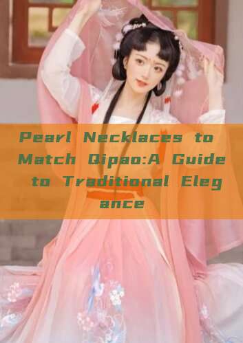 Pearl Necklaces to Match Qipao:A Guide to Traditional Elegance Pearl Necklaces to Match Qipao:A Guide to Traditional Elegance