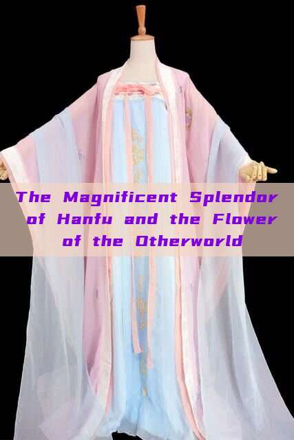 The Magnificent Splendor of Hanfu and the Flower of the Otherworld The Magnificent Splendor of Hanfu and the Flower of the Otherworld