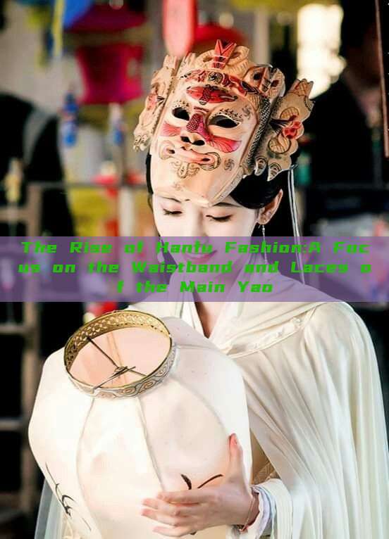 The Rise of Hanfu Fashion:A Focus on the Waistband and Laces of the Main Yao The Rise of Hanfu Fashion:A Focus on the Waistband and Laces of the Main Yao