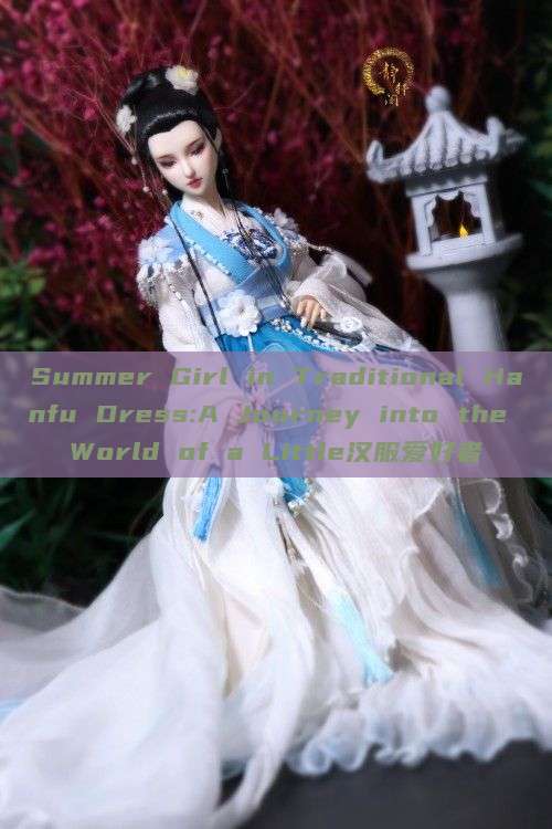 Summer Girl in Traditional Hanfu Dress:A Journey into the World of a Little汉服爱好者 Summer Girl in Traditional Hanfu Dress:A Journey into the World of a Little汉服爱好者