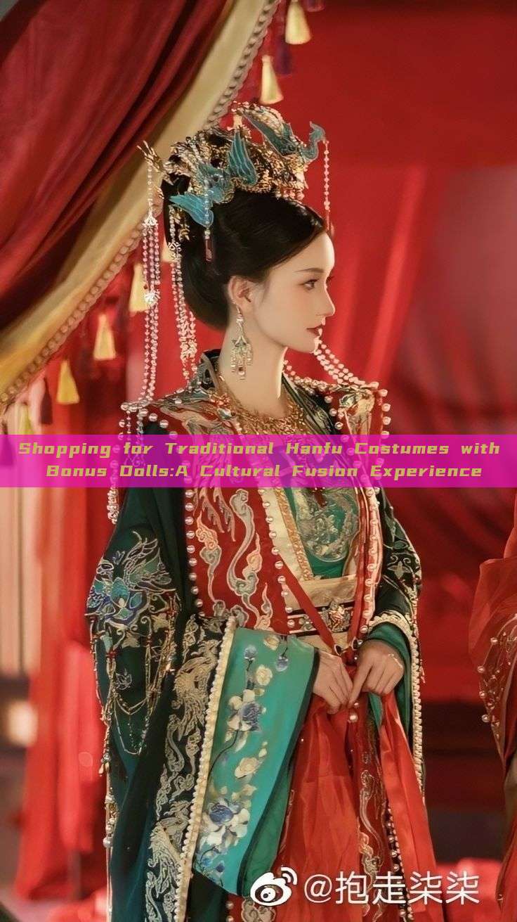 Shopping for Traditional Hanfu Costumes with Bonus Dolls:A Cultural Fusion Experience Shopping for Traditional Hanfu Costumes with Bonus Dolls:A Cultural Fusion Experience