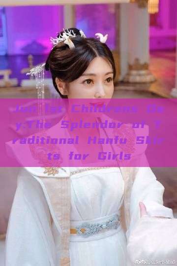 Jun 1st Childrens Day:The Splendor of Traditional Hanfu Skirts for Girls Jun 1st Childrens Day:The Splendor of Traditional Hanfu Skirts for Girls