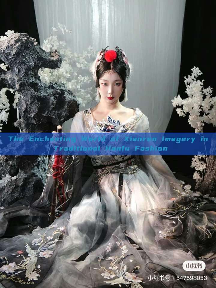 The Enchanting World of Xianren Imagery in Traditional Hanfu Fashion The Enchanting World of Xianren Imagery in Traditional Hanfu Fashion