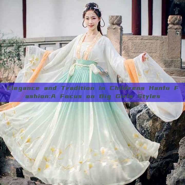 Elegance and Tradition in Childrens Hanfu Fashion:A Focus on Big Girls Styles Elegance and Tradition in Childrens Hanfu Fashion:A Focus on Big Girls Styles