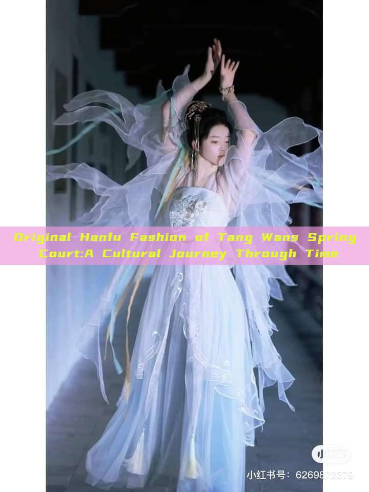 Original Hanfu Fashion of Tang Wans Spring Court:A Cultural Journey Through Time Original Hanfu Fashion of Tang Wans Spring Court:A Cultural Journey Through Time