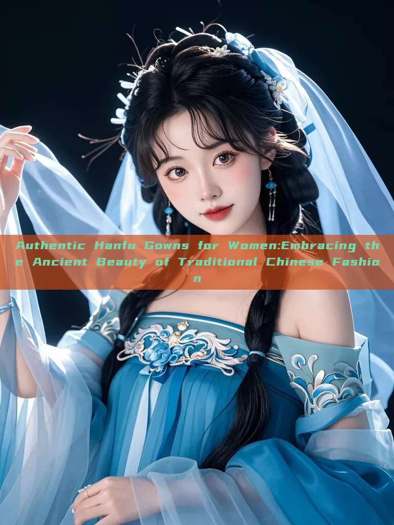 Authentic Hanfu Gowns for Women:Embracing the Ancient Beauty of Traditional Chinese Fashion Authentic Hanfu Gowns for Women:Embracing the Ancient Beauty of Traditional Chinese Fashion