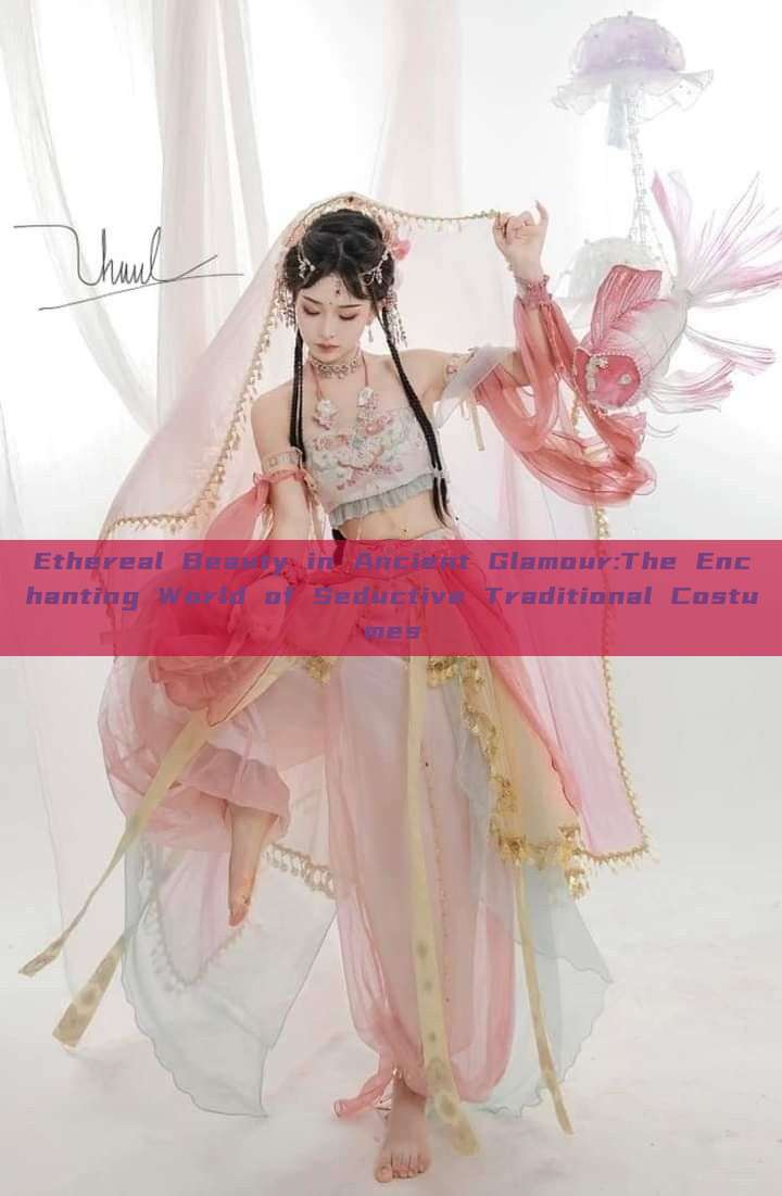 Ethereal Beauty in Ancient Glamour:The Enchanting World of Seductive Traditional Costumes Ethereal Beauty in Ancient Glamour:The Enchanting World of Seductive Traditional Costumes