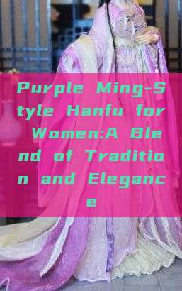 Purple Ming-Style Hanfu for Women:A Blend of Tradition and Elegance Purple Ming-Style Hanfu for Women:A Blend of Tradition and Elegance