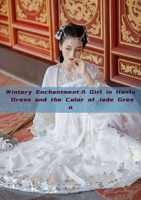 Wintery Enchantment:A Girl in Hanfu Dress and the Color of Jade Green Wintery Enchantment:A Girl in Hanfu Dress and the Color of Jade Green