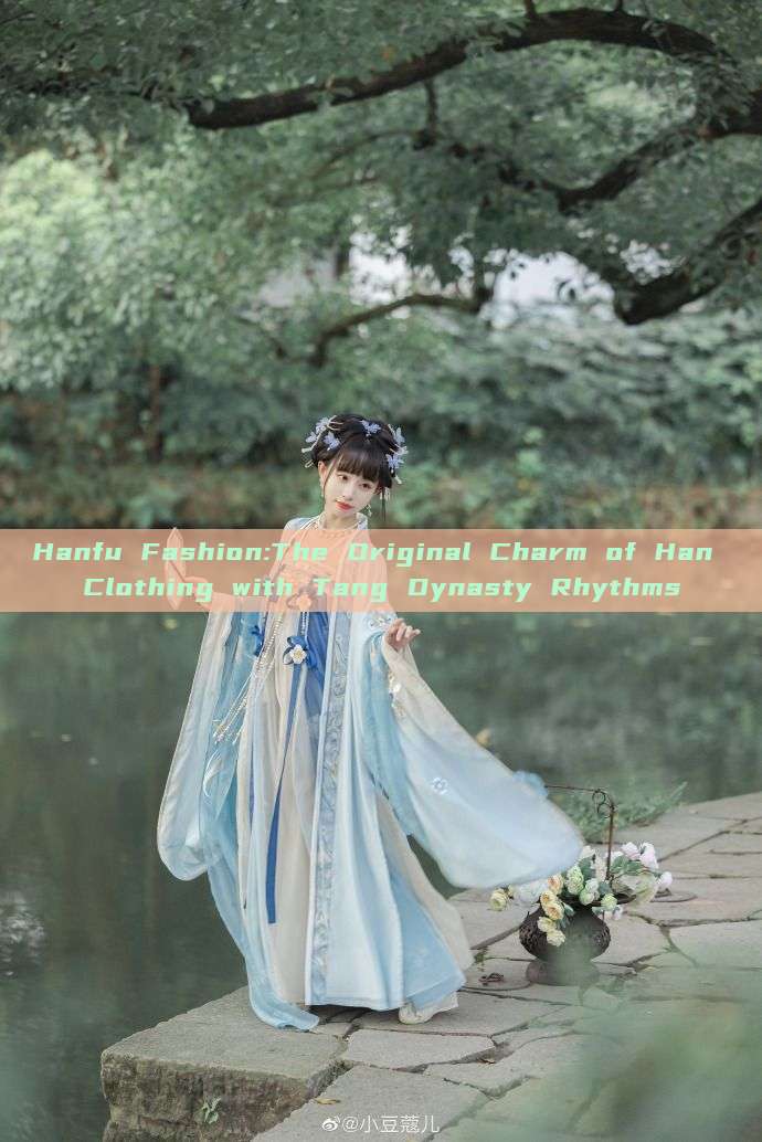 Hanfu Fashion:The Original Charm of Han Clothing with Tang Dynasty Rhythms Hanfu Fashion:The Original Charm of Han Clothing with Tang Dynasty Rhythms