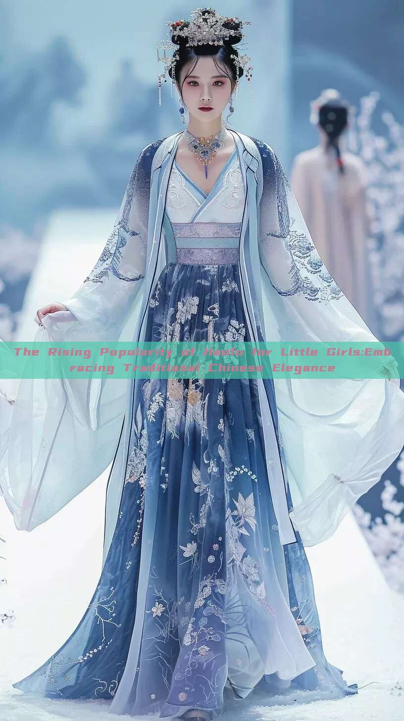 The Rising Popularity of Hanfu for Little Girls:Embracing Traditional Chinese Elegance The Rising Popularity of Hanfu for Little Girls:Embracing Traditional Chinese Elegance