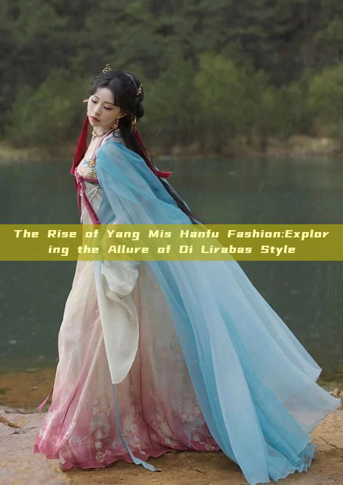The Rise of Yang Mis Hanfu Fashion:Exploring the Allure of Di Lirabas Style The Rise of Yang Mis Hanfu Fashion:Exploring the Allure of Di Lirabas Style