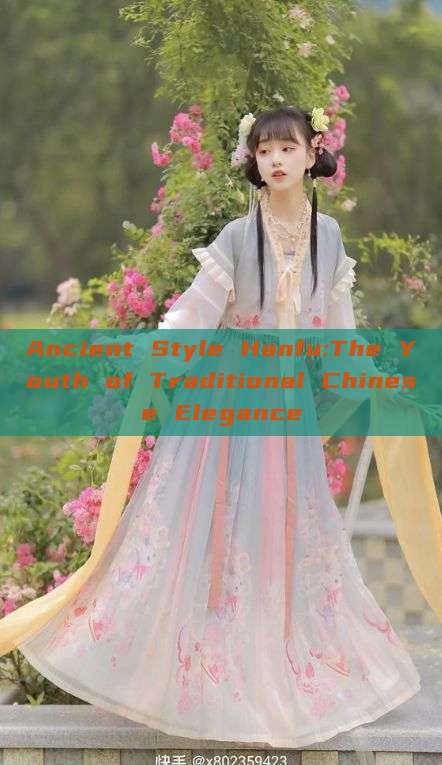 Ancient Style Hanfu:The Youth of Traditional Chinese Elegance Ancient Style Hanfu:The Youth of Traditional Chinese Elegance