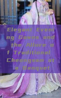 Elegant Evening Gowns and the Allure of Traditional Cheongsam at a Banquet Elegant Evening Gowns and the Allure of Traditional Cheongsam at a Banquet