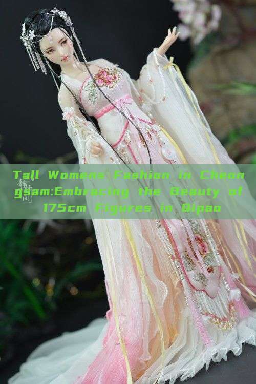 Tall Womens Fashion in Cheongsam:Embracing the Beauty of 175cm Figures in Qipao