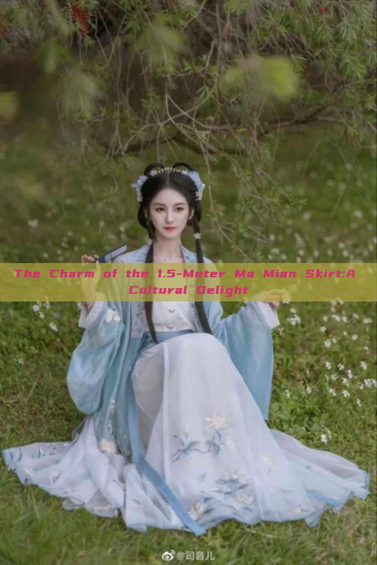 The Charm of the 1.5-Meter Ma Mian Skirt:A Cultural Delight The Charm of the 1.5-Meter Ma Mian Skirt:A Cultural Delight