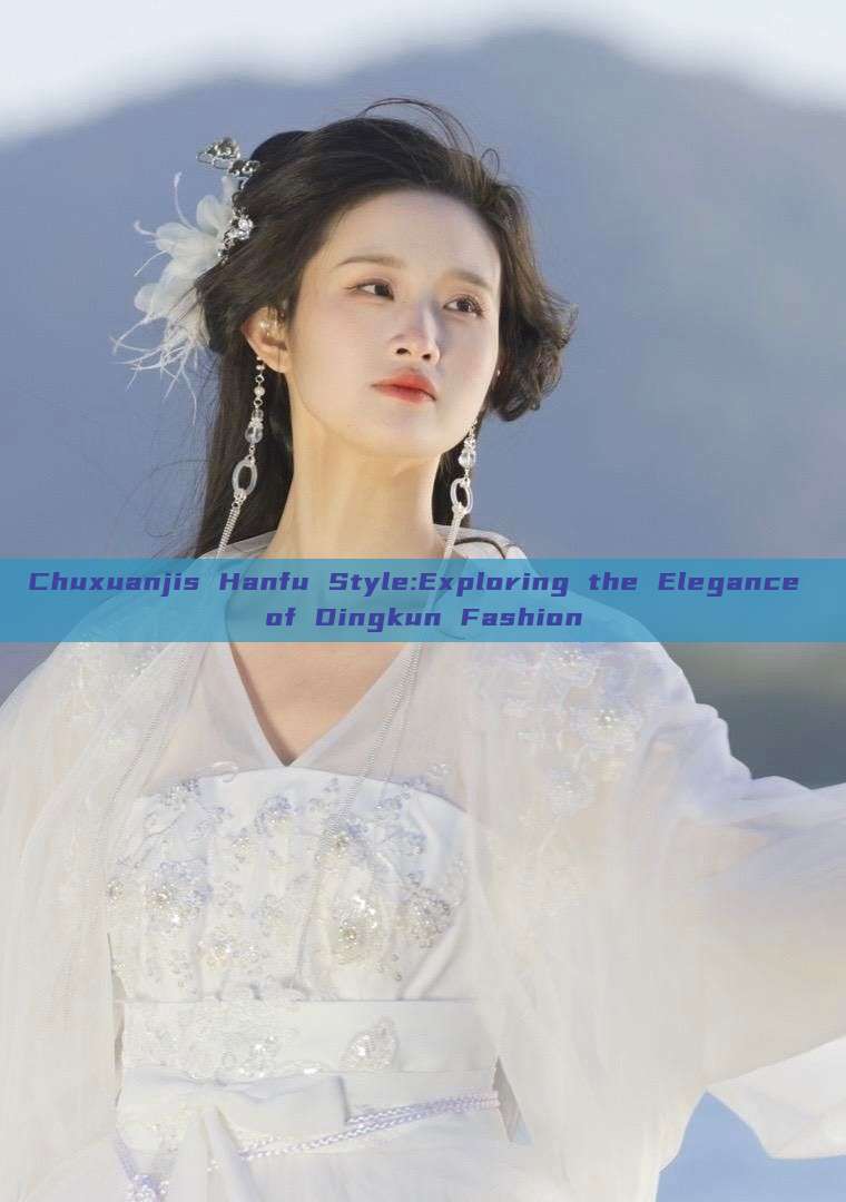 Chuxuanjis Hanfu Style:Exploring the Elegance of Dingkun Fashion