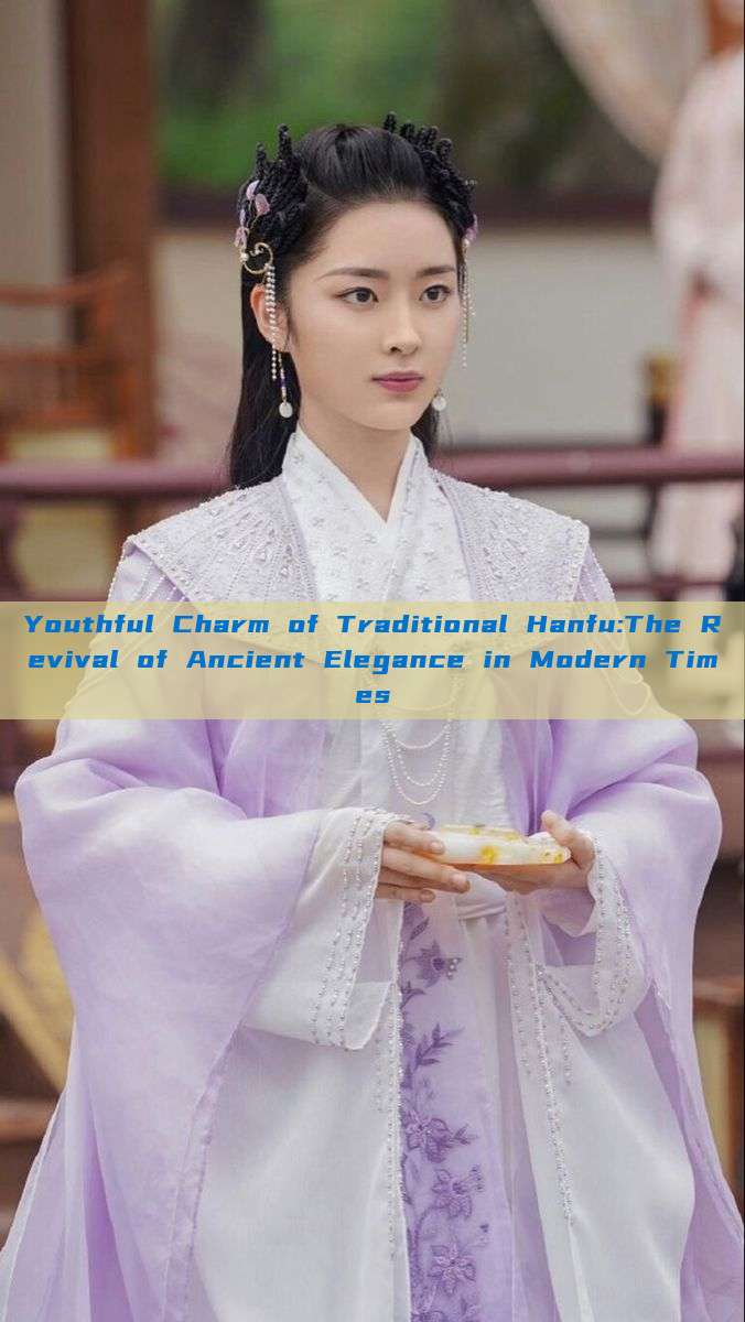 Youthful Charm of Traditional Hanfu:The Revival of Ancient Elegance in Modern Times Youthful Charm of Traditional Hanfu:The Revival of Ancient Elegance in Modern Times