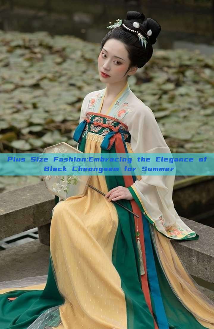 Plus Size Fashion:Embracing the Elegance of Black Cheongsam for Summer Plus Size Fashion:Embracing the Elegance of Black Cheongsam for Summer