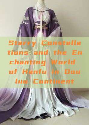 Starry Constellations and the Enchanting World of Hanfu in Douluo Continent Starry Constellations and the Enchanting World of Hanfu in Douluo Continent