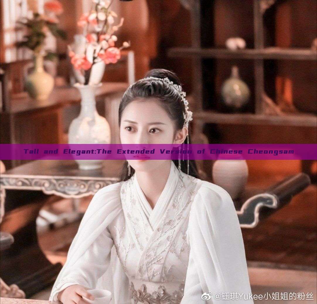 Tall and Elegant:The Extended Version of Chinese Cheongsam Tall and Elegant:The Extended Version of Chinese Cheongsam