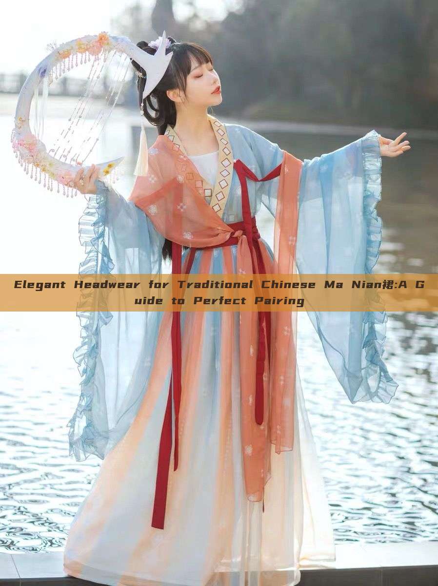 Elegant Headwear for Traditional Chinese Ma Nian裙:A Guide to Perfect Pairing Elegant Headwear for Traditional Chinese Ma Nian裙:A Guide to Perfect Pairing