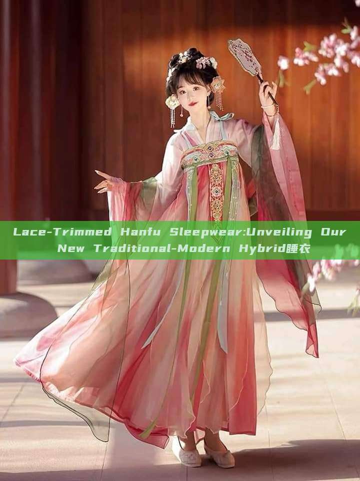 Lace-Trimmed Hanfu Sleepwear:Unveiling Our New Traditional-Modern Hybrid睡衣 Lace-Trimmed Hanfu Sleepwear:Unveiling Our New Traditional-Modern Hybrid睡衣