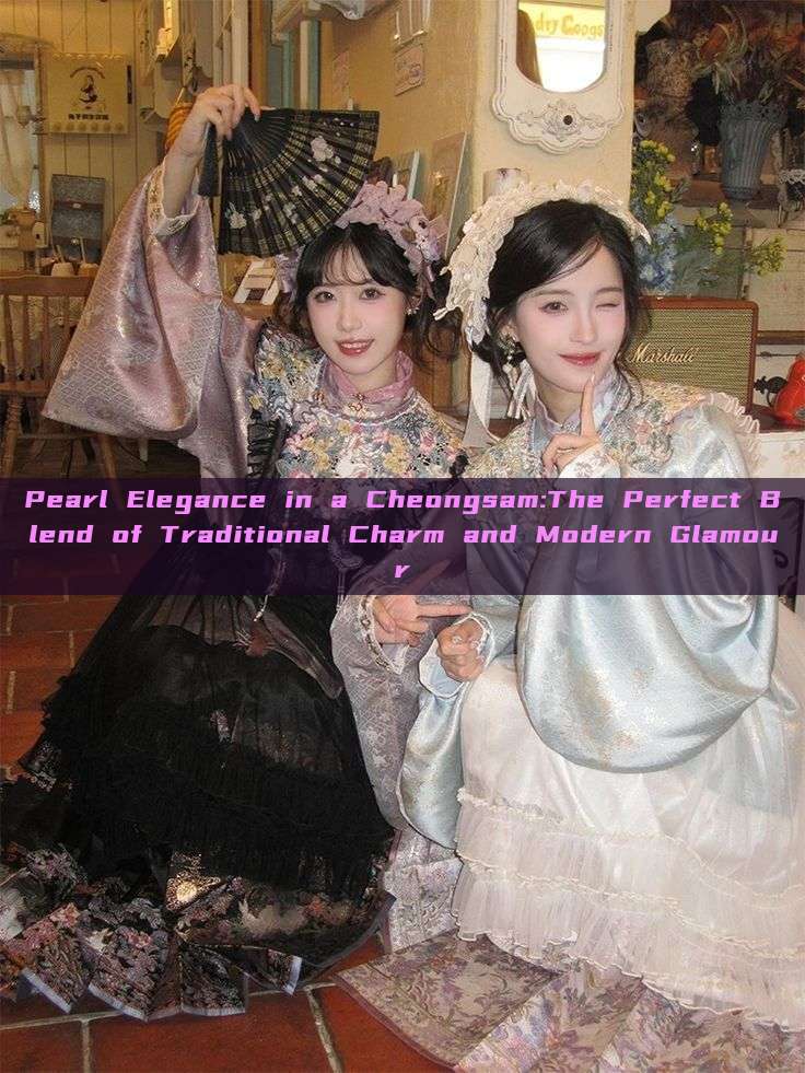 Pearl Elegance in a Cheongsam:The Perfect Blend of Traditional Charm and Modern Glamour Pearl Elegance in a Cheongsam:The Perfect Blend of Traditional Charm and Modern Glamour