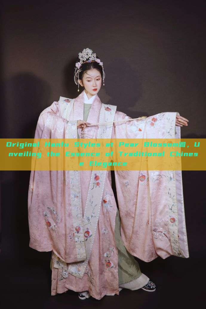 Original Hanfu Styles at Pear Blossom阁,Unveiling the Essence of Traditional Chinese Elegance Original Hanfu Styles at Pear Blossom阁,Unveiling the Essence of Traditional Chinese Elegance