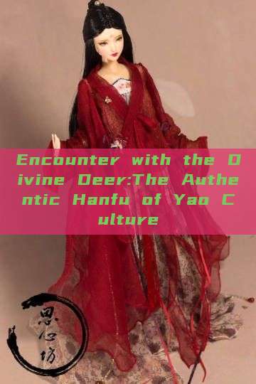 Encounter with the Divine Deer:The Authentic Hanfu of Yao Culture Encounter with the Divine Deer:The Authentic Hanfu of Yao Culture